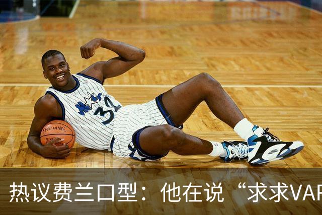 热议费兰口型：他在说“求求VAR让球进吧”；有点可怜；他太难了